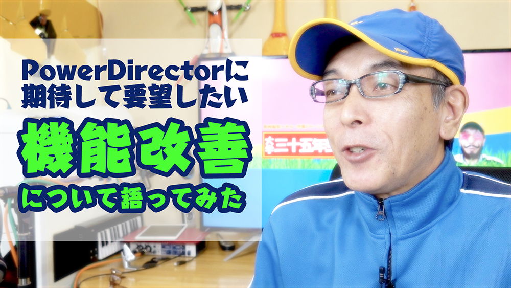 PowerDirectorに期待して要望したい機能改善について語ってみた