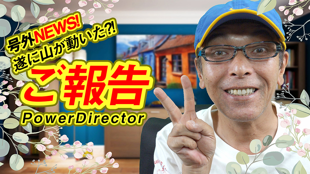 号外ニュース！大学35年生からのPowerDirectorに関するご報告